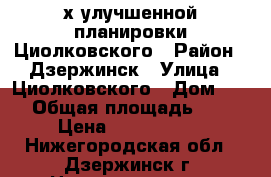 2-х улучшенной планировки Циолковского › Район ­ Дзержинск › Улица ­ Циолковского › Дом ­ 64 › Общая площадь ­ 60 › Цена ­ 2 500 000 - Нижегородская обл., Дзержинск г. Недвижимость » Квартиры продажа   . Нижегородская обл.